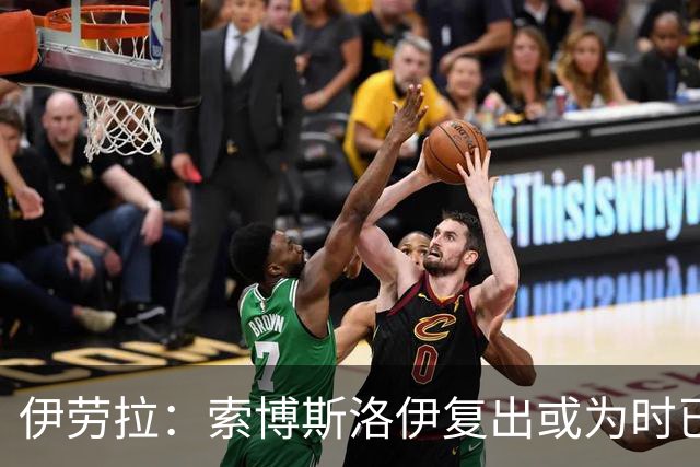 伊劳拉：索博斯洛伊复出或为时已晚，弗林蓬缺席将影响球队