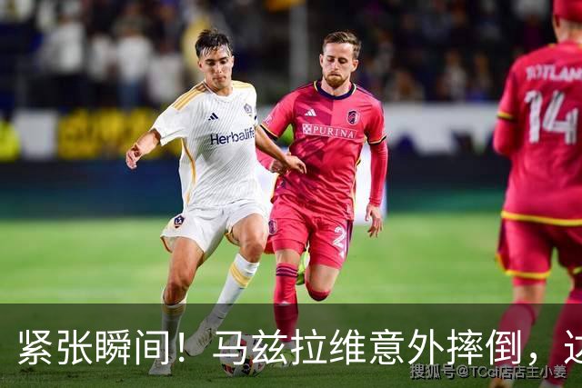 紧张瞬间！马兹拉维意外摔倒，达库尼亚抓住机会断球